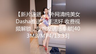 【新片速遞 】 外网清纯美女Dasha推送 气质活好 收费视频解锁，与炮友诱惑奉献[403MB/MP4/13:33]