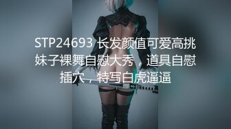 STP24693 长发颜值可爱高挑妹子裸舞自慰大秀，道具自慰插穴，特写白虎逼逼