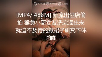 [MP4/ 488M] 新流出酒店偷拍 猴急小哥女友洗完澡出来就迫不及待的掀裙子研究下体啪啪