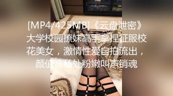 [MP4/425MB]《云盘泄密》大学校园撩妹高手拿捏征服校花美女，激情性爱自拍流出，颜值高私处粉嫩叫声销魂