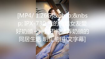 [MP4/ 1.26G]&nbsp;&nbsp; IPX-730 我的傲嬌女友愛好奶頭～一直不停搓弄奶頭的同居生活 明里紬[中文字幕]