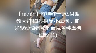 【se7en】推特绅士范SM调教大神 圈养极品小母狗，啪啪紫薇遛狗舔狗窒息各种虐待调教 (1)