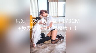 只发一次记得收藏！173CM+反差婊嫩模（完整版）！