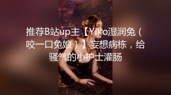 推荐B站up主【Yiko湿润兔（咬一口兔娘）】妄想病栋，给骚气的小护士灌肠