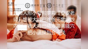 超嫩人形小母狗萝莉『安安老师』想被大鸡巴爸爸无套爆炒内射，被大鸡巴精液灌满骚穴，把小逼操到合不拢