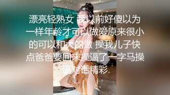 漂亮轻熟女 我以前好傻以为一样年龄才可以做爱原来很小的可以和大的做 操我儿子快点爸爸要回来操逼了一字马操逼对话精彩