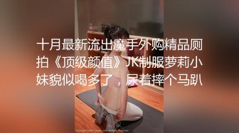 十月最新流出魔手外购精品厕拍《顶级颜值》JK制服萝莉小妹貌似喝多了，尿着摔个马趴