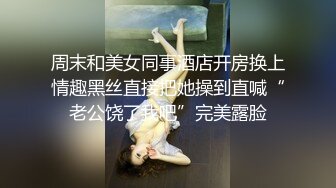 周末和美女同事酒店开房换上情趣黑丝直接把她操到直喊“老公饶了我吧”完美露脸