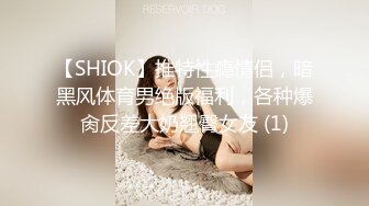 【SHIOK】推特性瘾情侣，暗黑风体育男绝版福利，各种爆肏反差大奶翘臀女友 (1)