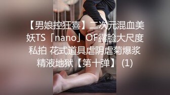 【男娘控狂喜】二次元混血美妖TS「nano」OF露脸大尺度私拍 花式道具虐阴虐菊爆浆精液地狱【第十弹】 (1)