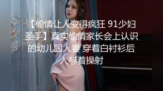 【偷情让人变得疯狂 91少妇圣手】真实偷情家长会上认识的幼儿园人妻 穿着白衬衫后入怼着操射