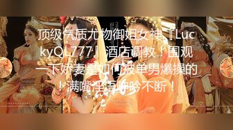 顶级气质尤物御姐女神『LuckyQL777』酒店调教！围观一下娇妻是如何被单男爆操的！满嘴淫语呻吟不断！