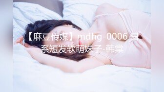 【麻豆传媒】mdhg-0006 日系短发软萌妹子-韩棠