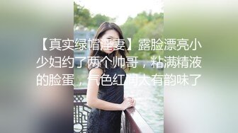 【真实绿帽淫妻】露脸漂亮小少妇约了两个帅哥，粘满精液的脸蛋，气色红润太有韵味了