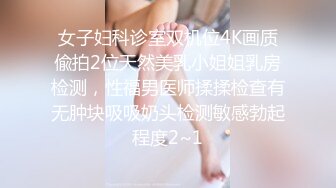 女子妇科诊室双机位4K画质偸拍2位天然美乳小姐姐乳房检测，性福男医师揉揉检查有无肿块吸吸奶头检测敏感勃起程度2~1