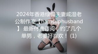 2024年香港绿帽夫妻咸湿老公制作室【hamsuphusband】 最新付费订阅，约了几个单男，老婆好喜欢！ (1)