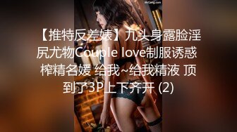 【推特反差婊】九头身露脸淫尻尤物Couple love制服诱惑 榨精名媛 给我~给我精液 顶到了3P上下齐开 (2)