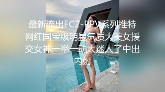 最新流出FC2-PPV系列推特网红国宝级明星气质大美女援交女神一举一动太迷人了中出内射