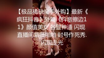 【极品稀缺魔手外购】最新《疯狂抖音》外篇《抖音擦边11》颜值美女 各显神通 闪现 直播间紫薇啪啪 封号作死秀.闪现走光