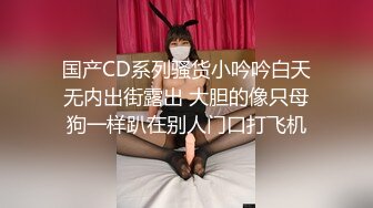 国产CD系列骚货小吟吟白天无内出街露出 大胆的像只母狗一样趴在别人门口打飞机