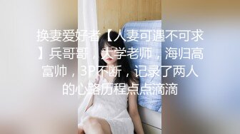 换妻爱好者【人妻可遇不可求】兵哥哥，大学老师，海归高富帅，3P不断，记录了两人的心路历程点点滴滴