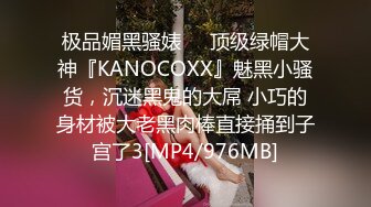 极品媚黑骚婊❤️顶级绿帽大神『KANOCOXX』魅黑小骚货，沉迷黑鬼的大屌 小巧的身材被大老黑肉棒直接捅到子宫了3[MP4/976MB]