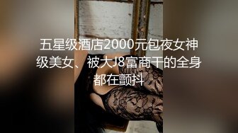 五星级酒店2000元包夜女神级美女、被大J8富商干的全身都在颤抖