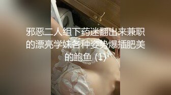 邪恶二人组下药迷翻出来兼职的漂亮学妹各种姿势爆插肥美的鲍鱼 (1)