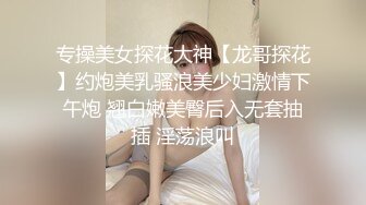 专操美女探花大神【龙哥探花】约炮美乳骚浪美少妇激情下午炮 翘白嫩美臀后入无套抽插 淫荡浪叫