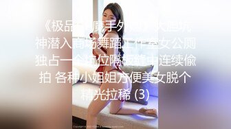 《极品CP魔手外购》大胆坑神潜入商场舞蹈工作室女公厕独占一个坑位隔板缝中连续偸拍 各种小姐姐方便美女脱个精光拉稀 (3)