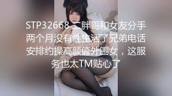 STP32668 二胖哥和女友分手两个月没有性生活了兄弟电话安排约操高颜值外围女，这服务也太TM贴心了