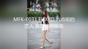 MFK-0031 FLIXKO 六点前的恋人 麻豆传媒映画