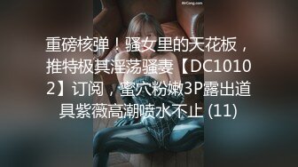 重磅核弹！骚女里的天花板，推特极其淫荡骚妻【DC10102】订阅，蜜穴粉嫩3P露出道具紫薇高潮喷水不止 (11)