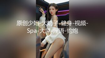 原创少妇-大奶子-健身-视频-Spa-大屌-淫语-约炮