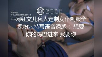 网红艾儿私人定制女仆制服全裸粉穴特写语音诱惑： 想要你的鸡巴进来 我要你