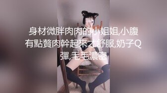 身材微胖肉肉的小姐姐,小腹有點贅肉幹起來才舒服,奶子Q彈,毛毛濃密