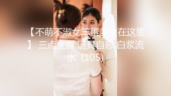 【不萌不淑女笨蛋美女在这里】 三点全露 道具自慰 白浆流水  (105)