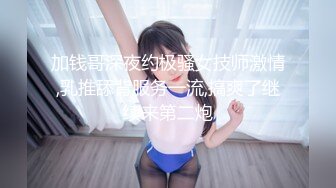 加钱哥深夜约极骚女技师激情,乳推舔背服务一流,搞爽了继续来第二炮