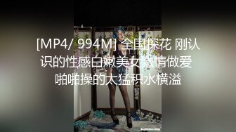 [MP4/ 994M] 全国探花 刚认识的性感白嫩美女激情做爱 啪啪操的太猛积水横溢