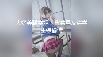 大奶美腿学姐，背着男友穿学生装偷情