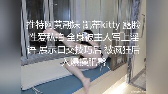 推特网黄潮妹 凯蒂kitty 露脸性爱私拍 全身被主人写上淫语 展示口交技巧后 被疯狂后入爆操肥臀