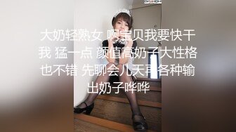 大奶轻熟女 啊宝贝我要快干我 猛一点 颜值高奶子大性格也不错 先聊会儿天再各种输出奶子哗哗