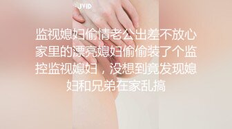 监视媳妇偷情老公出差不放心家里的漂亮媳妇偷偷装了个监控监视媳妇，没想到竟发现媳妇和兄弟在家乱搞