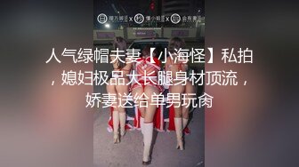 人气绿帽夫妻【小海怪】私拍，媳妇极品大长腿身材顶流，娇妻送给单男玩肏