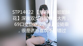 STP14022 【萝莉和御姐姐妹花】深夜双女互舔啪啪大秀，69口交叠罗汉洗澡上位骑乘，很是诱惑喜欢不要错过