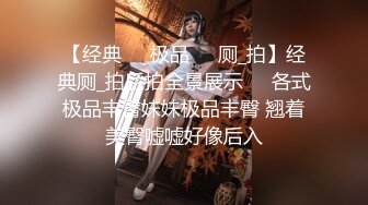 【经典❤️极品❤️厕_拍】经典厕_拍后拍全景展示❤️各式极品丰臀妹妹极品丰臀 翘着美臀嘘嘘好像后入