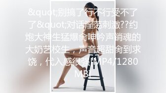 &quot;别搞了行不行受不了了&quot;对话淫荡刺激??约炮大神生猛爆肏呻吟声销魂的大奶艺校生，声音超甜肏到求饶，代入感很强[MP4/1280MB]