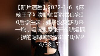 【新片速遞】2022-1-6 《麻辣王子》腹肌帅哥约操良家00后学生妹，妹子没爽够再来一炮，吸吮大屌张开双腿爆插，操的嗯嗯呻吟[281MB/MP4/38:17]