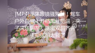 [MP4]淫荡眼镜骚熟女！驾车户外自慰！开档黑丝肥逼，夹子夹住阴蒂，跳蛋双洞齐开，手指猛扣太骚了