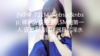 [MP4/ 721M]&nbsp;&nbsp; 裸聊界扛把子玩SM的第一人 逼里塞满各种器具沾淫水在塞嘴里